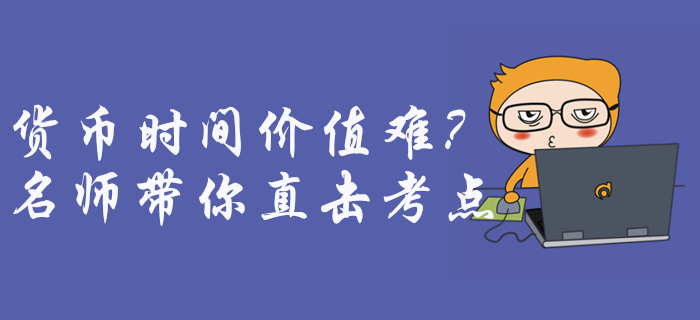 中級會計財務(wù)管理貨幣時間價值難理解？征鴻老師帶你直擊考點(diǎn)！