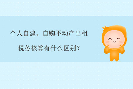 個人自建、自購不動產出租稅務核算有什么區(qū)別？