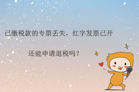 已繳稅款的專(zhuān)票丟失，紅字發(fā)票已開(kāi)，還能申請(qǐng)退稅嗎？