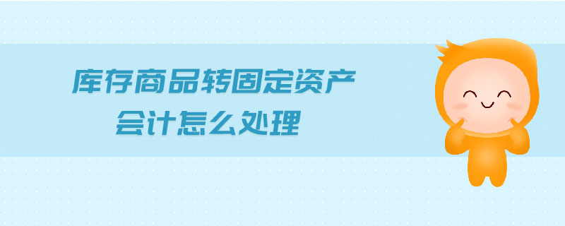 庫存商品轉(zhuǎn)固定資產(chǎn)會(huì)計(jì)怎么處理 庫存商品轉(zhuǎn)固定資產(chǎn)會(huì)計(jì)怎么處理
