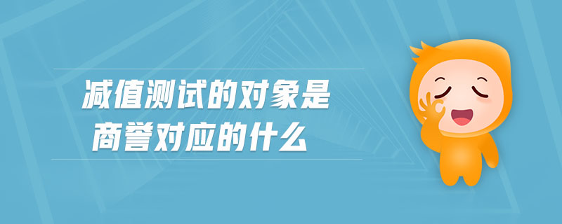 減值測試的對象是商譽對應的什么 減值測試的對象是商譽對應的什么