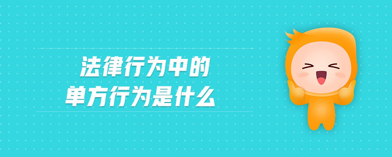 法律行為中的單方行為是什么 法律行為中的單方行為是什么