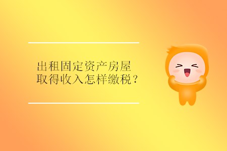 出租固定資產(chǎn)房屋取得收入怎樣繳稅？