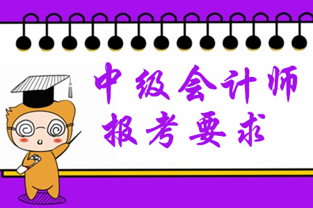 2020年中級會計師報考要求有哪些？對學(xué)歷有限制嗎？