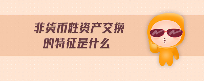 非貨幣性資產(chǎn)交換的特征是什么 非貨幣性資產(chǎn)交換的特征是什么