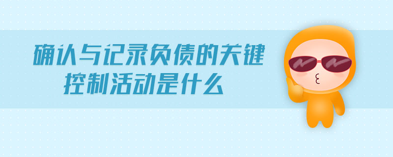 確認(rèn)與記錄負(fù)債的關(guān)鍵控制活動(dòng)是什么 確認(rèn)與記錄負(fù)債的關(guān)鍵控制活動(dòng)是什么