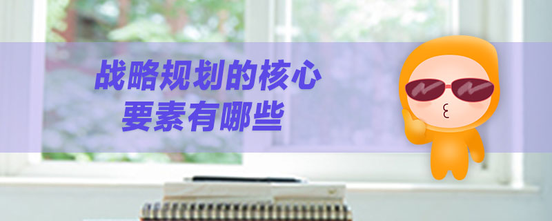 戰(zhàn)略規(guī)劃的核心要素有哪些