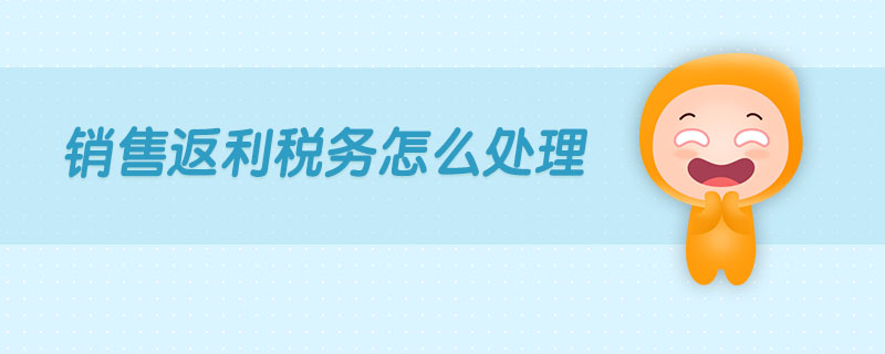 銷售返利稅務(wù)怎么處理 銷售返利稅務(wù)怎么處理