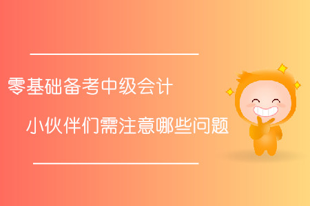 零基礎(chǔ)備考中級(jí)會(huì)計(jì)！小伙伴們需注意哪些問題？