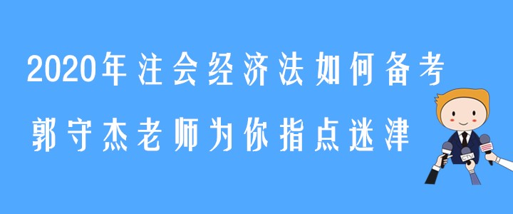 2020年注會(huì)經(jīng)濟(jì)法如何備考？郭守杰老師為你指點(diǎn)迷津