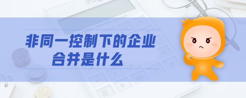 非同一控制下的企業(yè)合并是什么