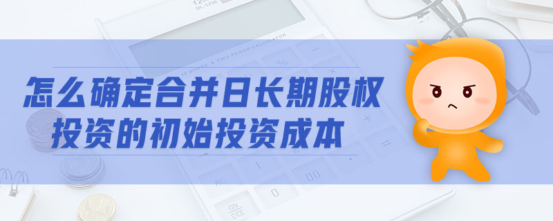 怎么確定合并日長期股權(quán)投資的初始投資成本