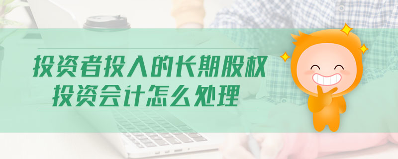 投資者投入的長期股權(quán)投資會計怎么處理