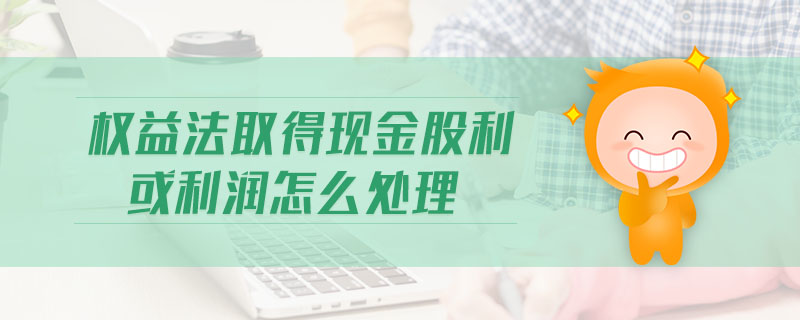 權(quán)益法取得現(xiàn)金股利或利潤(rùn)怎么處理 權(quán)益法取得現(xiàn)金股利或利潤(rùn)怎么處理