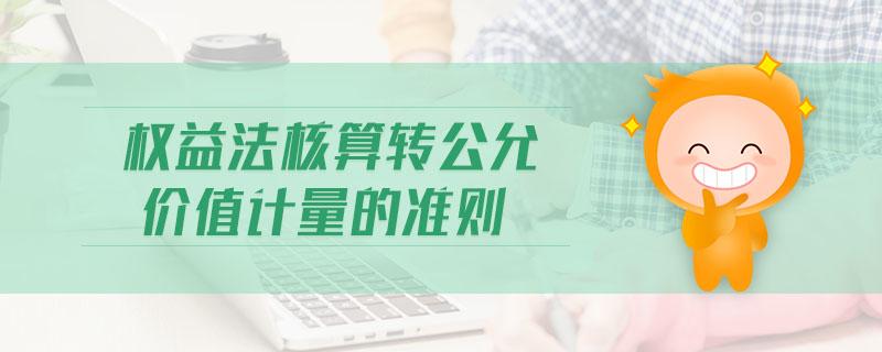 權(quán)益法核算轉(zhuǎn)公允價(jià)值計(jì)量的準(zhǔn)則 權(quán)益法核算轉(zhuǎn)公允價(jià)值計(jì)量的準(zhǔn)則