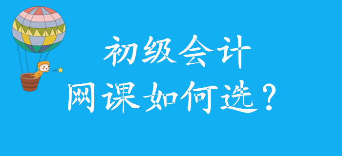 初級(jí)會(huì)計(jì)網(wǎng)課如何選，怎么學(xué)，看這里！