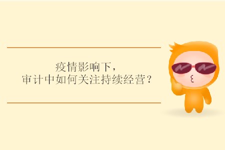 疫情影響下，審計(jì)中如何關(guān)注持續(xù)經(jīng)營？