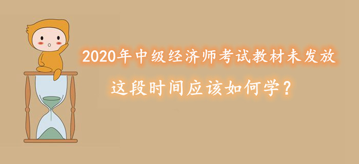 2020年中級經(jīng)濟師考試教材未發(fā)放，這段時間應(yīng)該如何學(xué)？