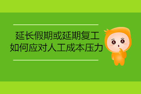 延長(zhǎng)假期或延期復(fù)工，如何應(yīng)對(duì)人工成本壓力
