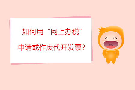 如何用“網(wǎng)上辦稅”申請(qǐng)或作廢代開發(fā)票？?