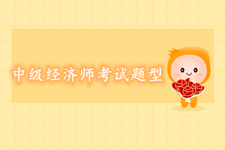 中級經(jīng)濟師考試題型都有哪些？
