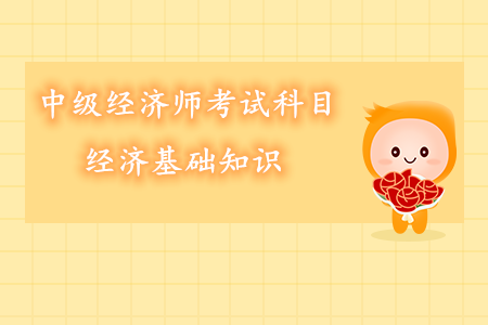 中級(jí)經(jīng)濟(jì)師考試科目經(jīng)濟(jì)基礎(chǔ)知識(shí)內(nèi)容