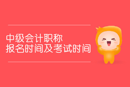 中級會計職稱報名時間及考試時間分別是什么時候？