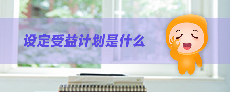 設(shè)定受益計(jì)劃是什么 設(shè)定受益計(jì)劃是什么
