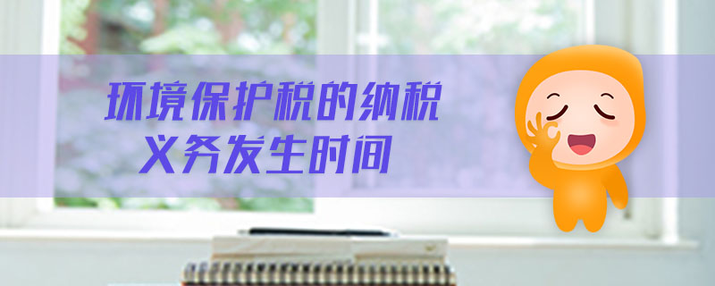 環(huán)境保護(hù)稅的納稅義務(wù)發(fā)生時(shí)間