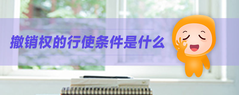 撤銷(xiāo)權(quán)的行使條件是什么 撤銷(xiāo)權(quán)的行使條件是什么