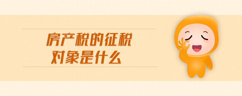 房產(chǎn)稅的征稅對象是什么 房產(chǎn)稅的征稅對象是什么