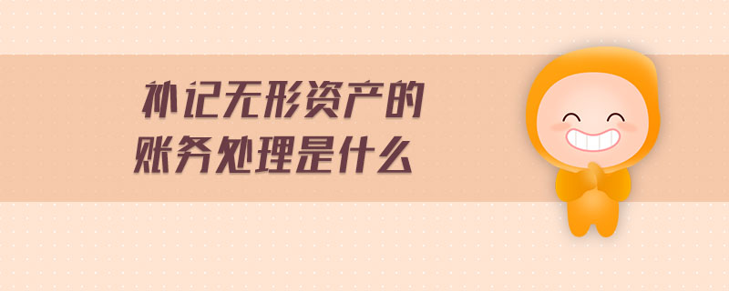 補記無形資產(chǎn)的賬務(wù)處理是什么 補記無形資產(chǎn)的賬務(wù)處理是什么