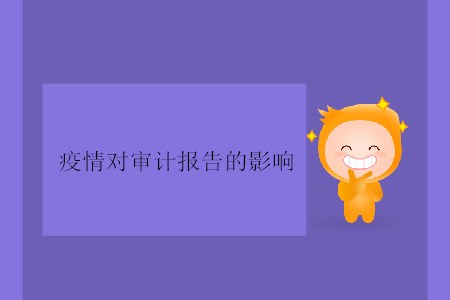 疫情對(duì)審計(jì)報(bào)告的影響 疫情對(duì)審計(jì)報(bào)告的影響