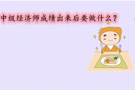 中級經(jīng)濟(jì)師考試成績出來后要做什么？
