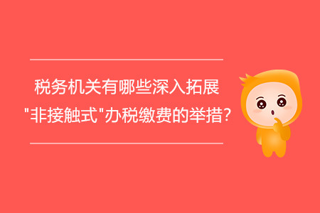 稅務(wù)機關(guān)有哪些深入拓展"非接觸式"辦稅繳費的舉措？
