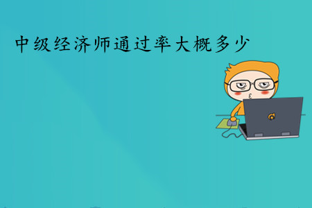 中級(jí)經(jīng)濟(jì)師考試通過(guò)率大概多少？通過(guò)人數(shù)多嗎？