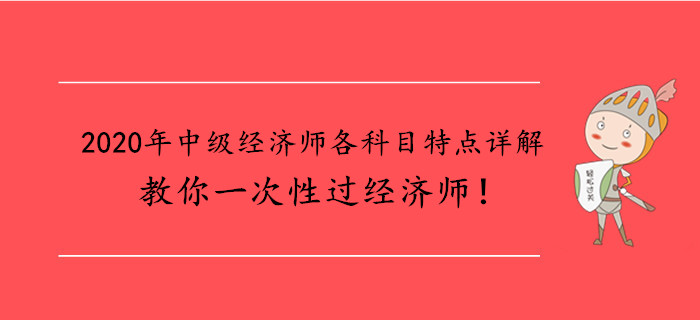 2020年中級經(jīng)濟師各科目特點詳解，教你一次性過經(jīng)濟師！