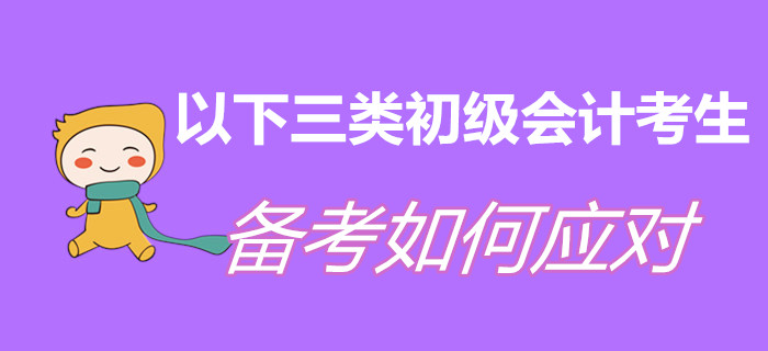 以下三類初級會計考生，現(xiàn)階段備考如何應(yīng)對？