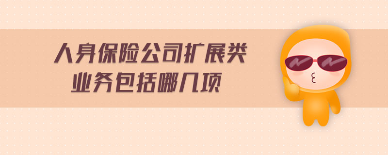 人身保險公司擴展類業(yè)務(wù)包括哪幾項