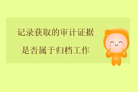 記錄獲取的審計證據(jù)是否屬于歸檔工作？