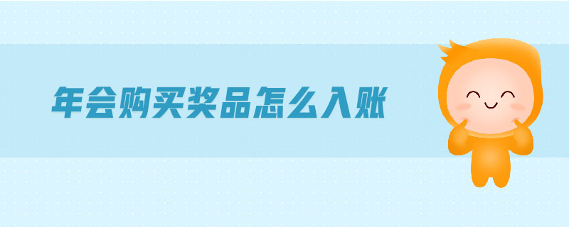年會(huì)購(gòu)買獎(jiǎng)品怎么入賬 年會(huì)購(gòu)買獎(jiǎng)品怎么入賬