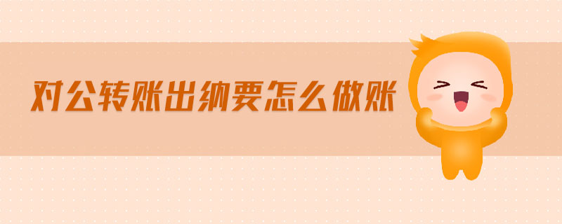 對(duì)公轉(zhuǎn)賬出納要怎么做賬