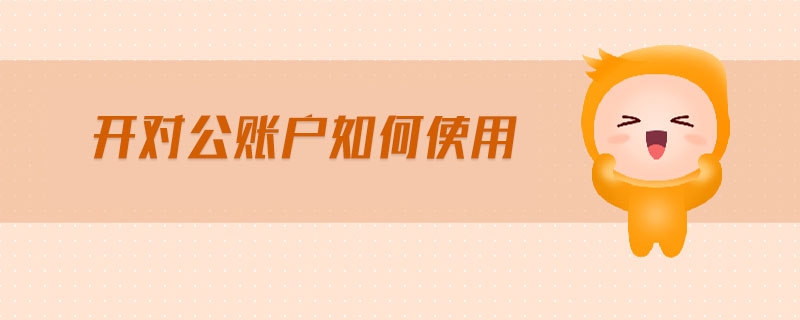 開對公賬戶如何使用 開對公賬戶如何使用