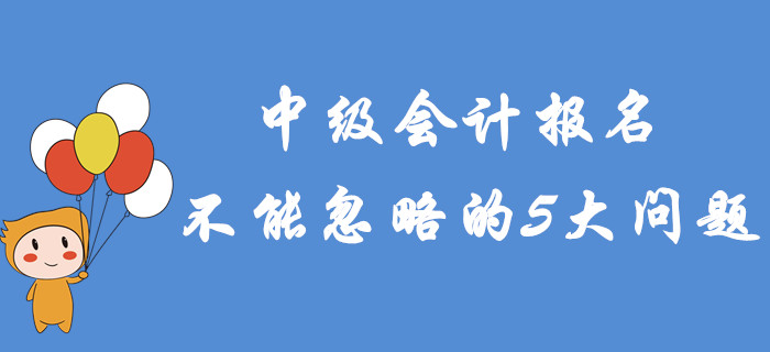 2020年中級會計報名不能忽略的5大問題！專項輔導(dǎo)建議收藏！