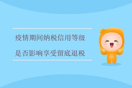 疫情期間，納稅信用等級(jí)是否影響享受留底退稅？