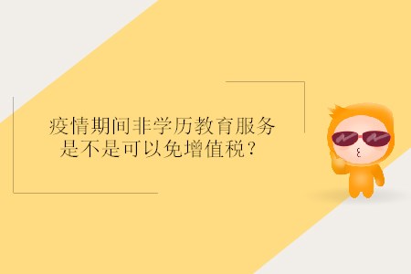 疫情期間非學歷教育服務是不是可以免增值稅？