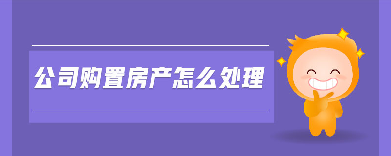 公司購置房產(chǎn)怎么處理 公司購置房產(chǎn)怎么處理