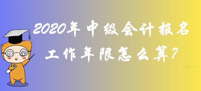 2020年中級(jí)會(huì)計(jì)報(bào)名工作年限怎么算？全面答疑輕松解惑！
