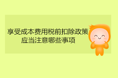 享受成本費(fèi)用稅前扣除政策，應(yīng)當(dāng)注意哪些事項(xiàng)？
