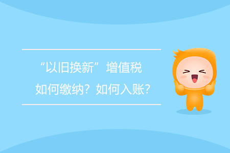 “以舊換新”增值稅如何繳納？如何入賬？